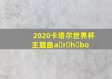 2020卡塔尔世界杯主题曲a r h bo